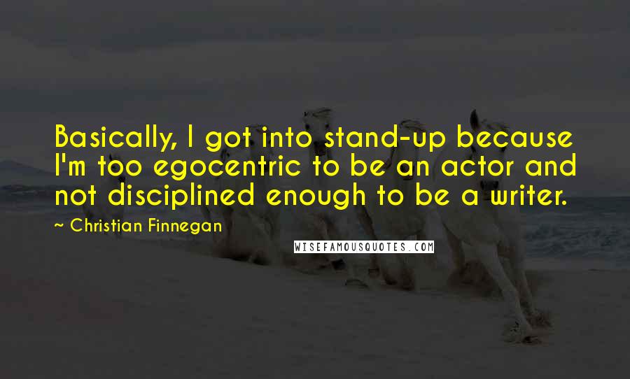 Christian Finnegan Quotes: Basically, I got into stand-up because I'm too egocentric to be an actor and not disciplined enough to be a writer.