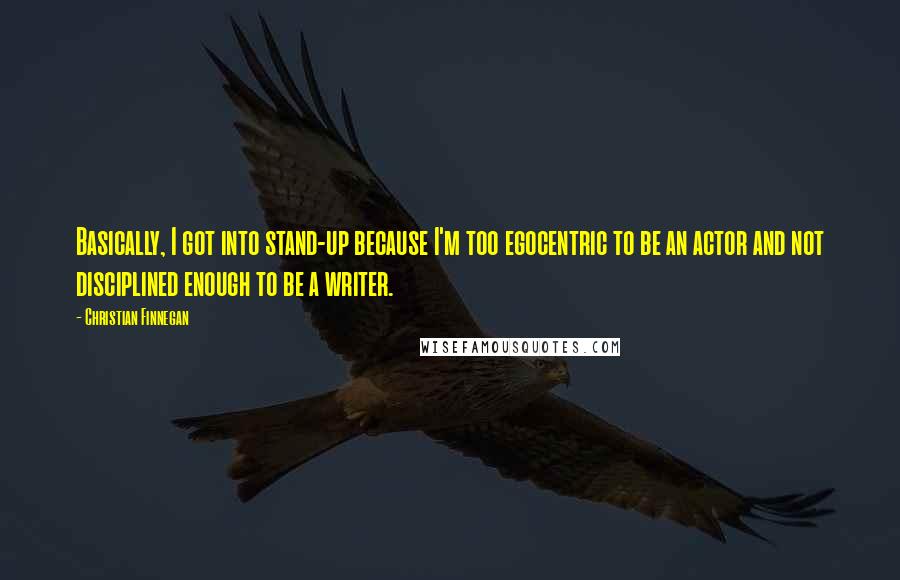 Christian Finnegan Quotes: Basically, I got into stand-up because I'm too egocentric to be an actor and not disciplined enough to be a writer.