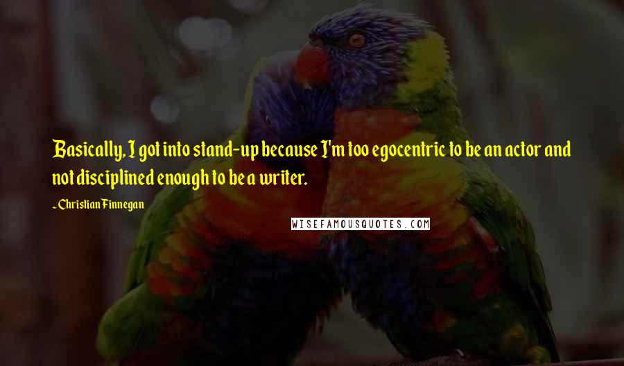 Christian Finnegan Quotes: Basically, I got into stand-up because I'm too egocentric to be an actor and not disciplined enough to be a writer.