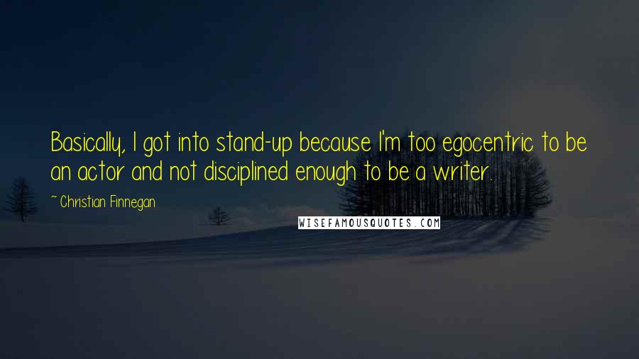 Christian Finnegan Quotes: Basically, I got into stand-up because I'm too egocentric to be an actor and not disciplined enough to be a writer.