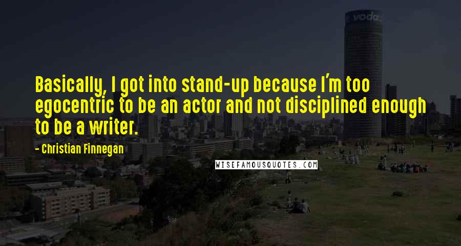 Christian Finnegan Quotes: Basically, I got into stand-up because I'm too egocentric to be an actor and not disciplined enough to be a writer.