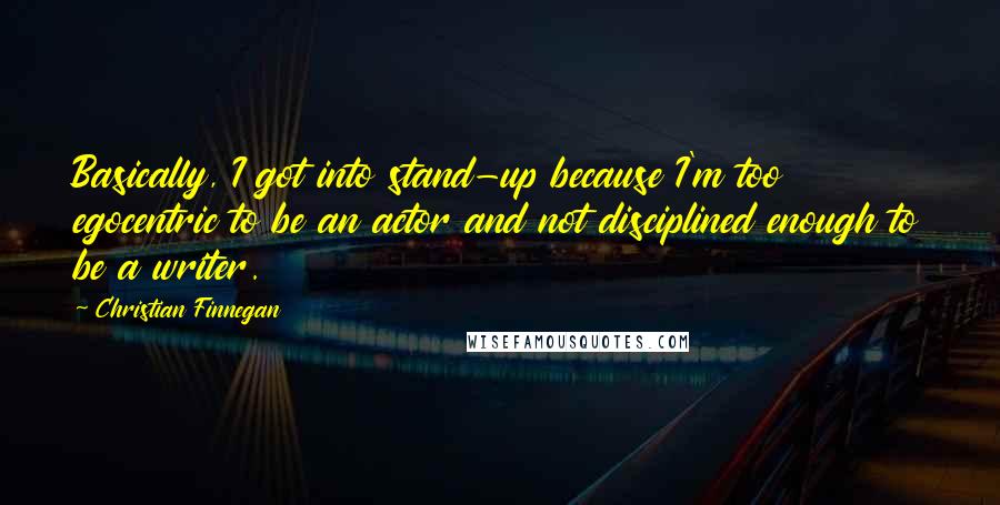 Christian Finnegan Quotes: Basically, I got into stand-up because I'm too egocentric to be an actor and not disciplined enough to be a writer.