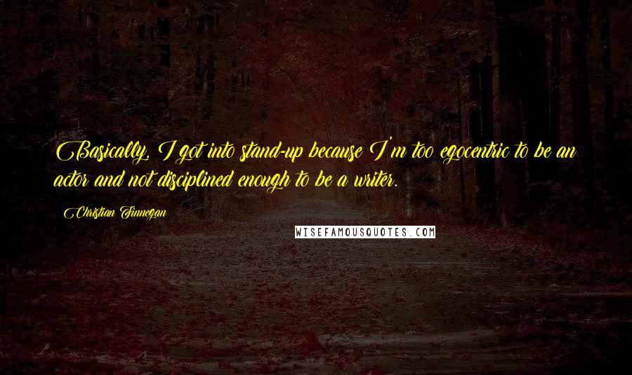 Christian Finnegan Quotes: Basically, I got into stand-up because I'm too egocentric to be an actor and not disciplined enough to be a writer.