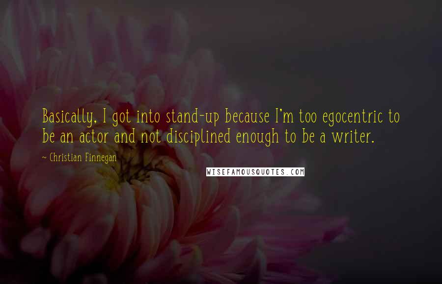 Christian Finnegan Quotes: Basically, I got into stand-up because I'm too egocentric to be an actor and not disciplined enough to be a writer.
