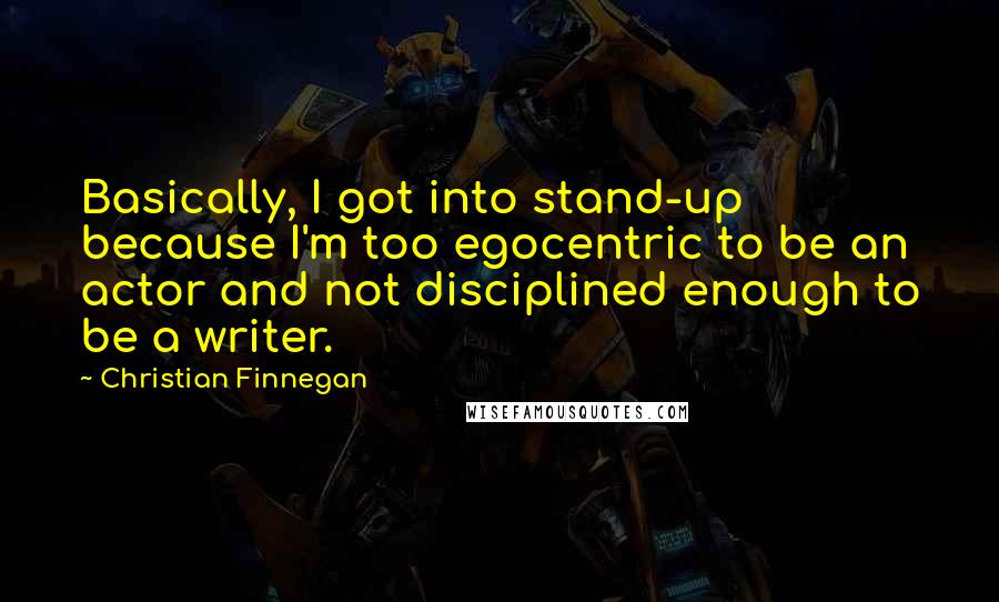 Christian Finnegan Quotes: Basically, I got into stand-up because I'm too egocentric to be an actor and not disciplined enough to be a writer.