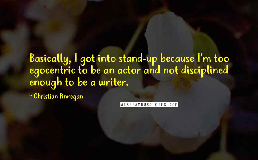 Christian Finnegan Quotes: Basically, I got into stand-up because I'm too egocentric to be an actor and not disciplined enough to be a writer.