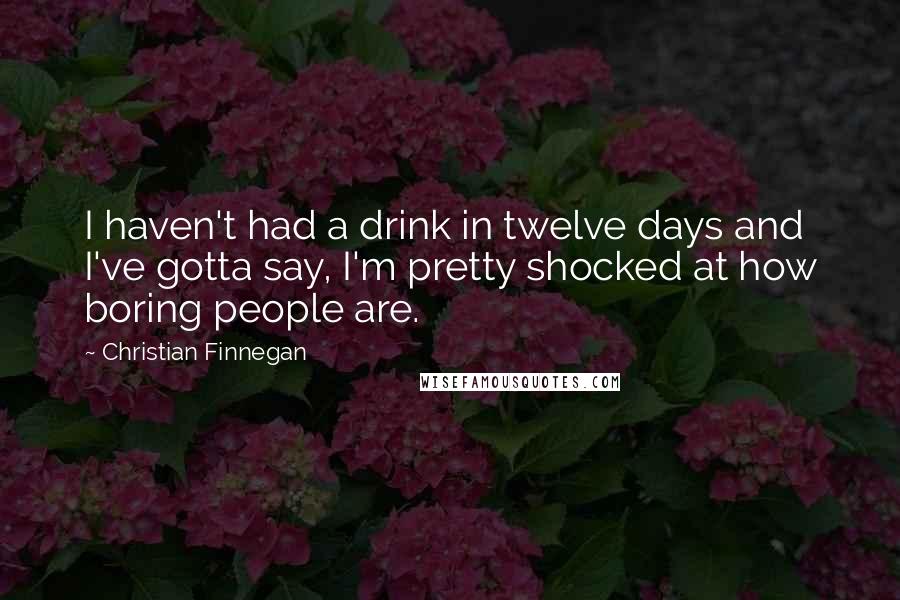 Christian Finnegan Quotes: I haven't had a drink in twelve days and I've gotta say, I'm pretty shocked at how boring people are.