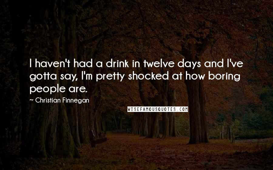 Christian Finnegan Quotes: I haven't had a drink in twelve days and I've gotta say, I'm pretty shocked at how boring people are.