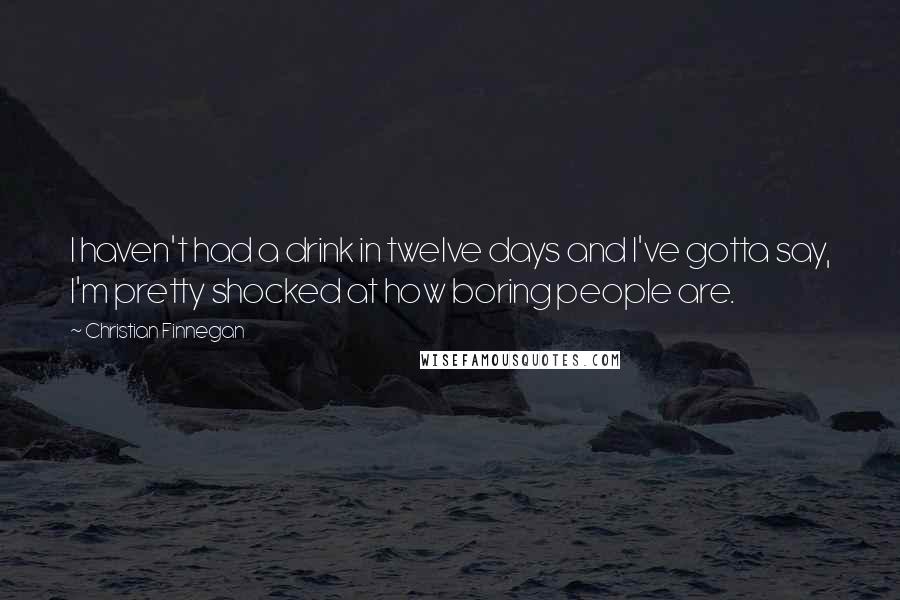 Christian Finnegan Quotes: I haven't had a drink in twelve days and I've gotta say, I'm pretty shocked at how boring people are.