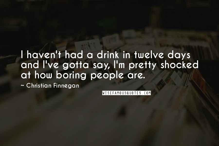 Christian Finnegan Quotes: I haven't had a drink in twelve days and I've gotta say, I'm pretty shocked at how boring people are.