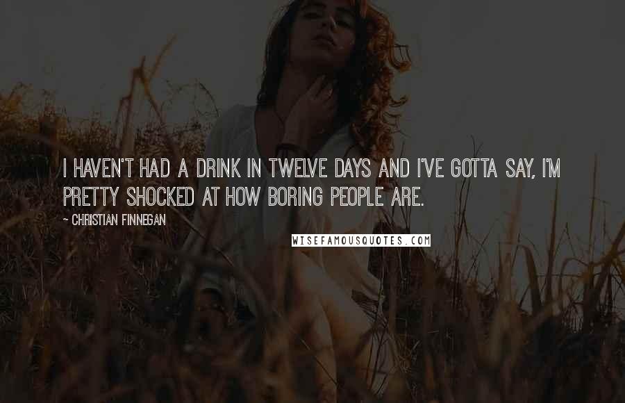 Christian Finnegan Quotes: I haven't had a drink in twelve days and I've gotta say, I'm pretty shocked at how boring people are.