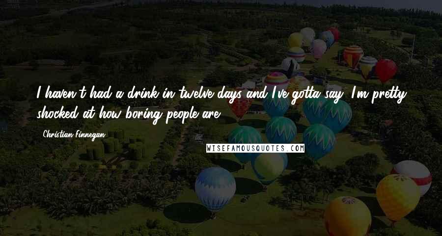 Christian Finnegan Quotes: I haven't had a drink in twelve days and I've gotta say, I'm pretty shocked at how boring people are.