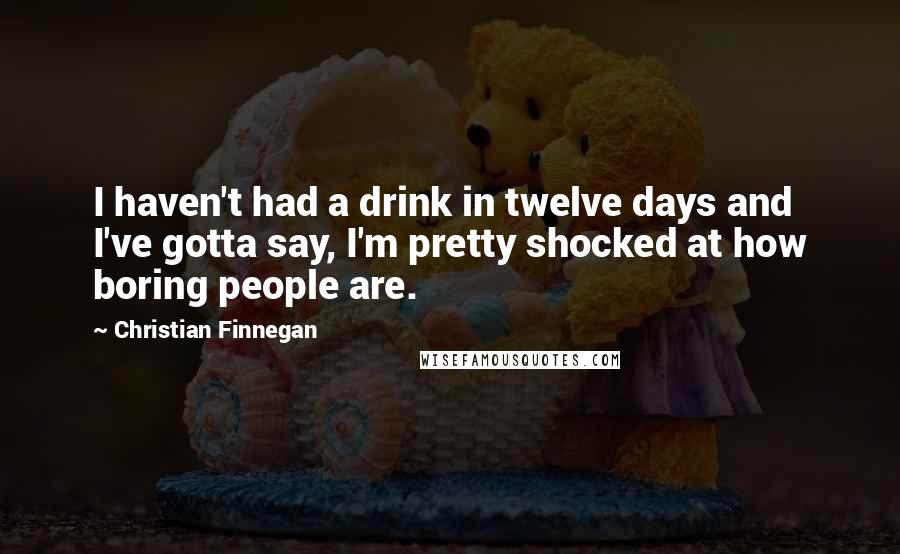 Christian Finnegan Quotes: I haven't had a drink in twelve days and I've gotta say, I'm pretty shocked at how boring people are.