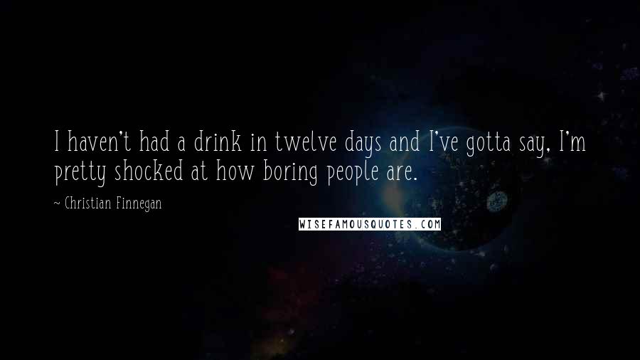 Christian Finnegan Quotes: I haven't had a drink in twelve days and I've gotta say, I'm pretty shocked at how boring people are.