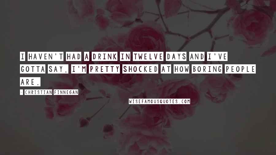 Christian Finnegan Quotes: I haven't had a drink in twelve days and I've gotta say, I'm pretty shocked at how boring people are.