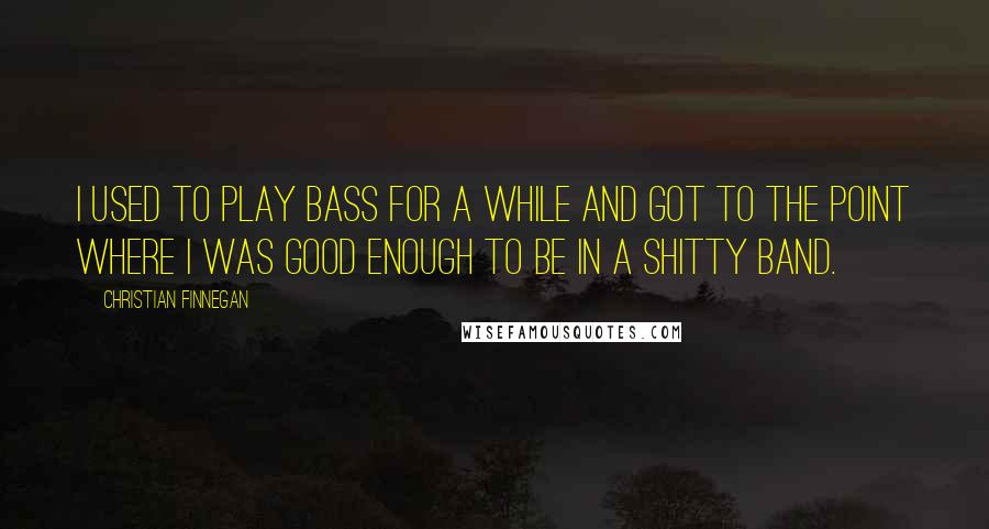 Christian Finnegan Quotes: I used to play bass for a while and got to the point where I was good enough to be in a shitty band.