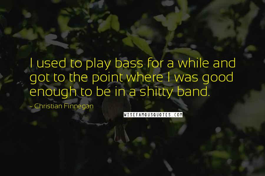 Christian Finnegan Quotes: I used to play bass for a while and got to the point where I was good enough to be in a shitty band.