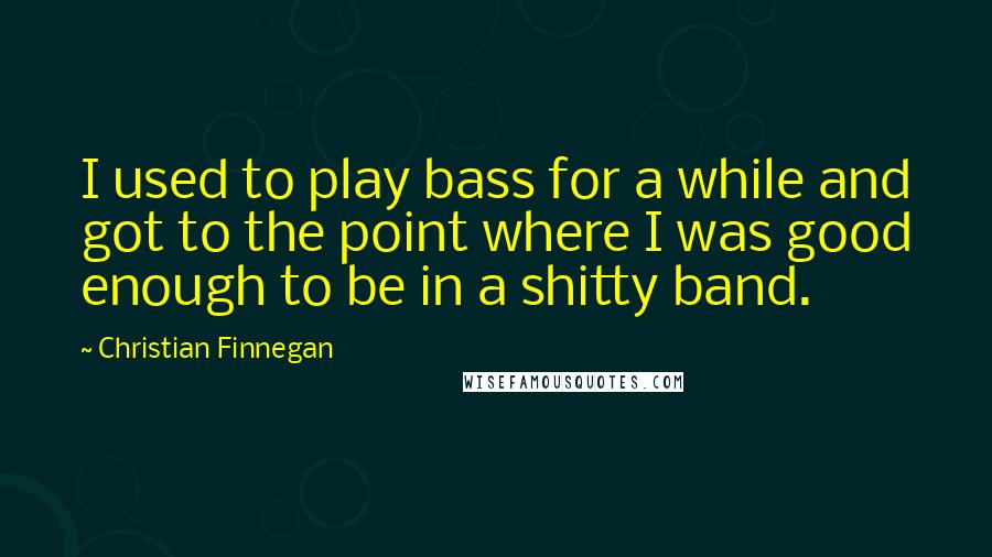 Christian Finnegan Quotes: I used to play bass for a while and got to the point where I was good enough to be in a shitty band.