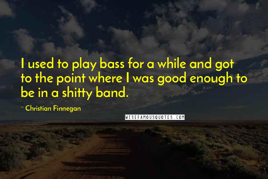 Christian Finnegan Quotes: I used to play bass for a while and got to the point where I was good enough to be in a shitty band.