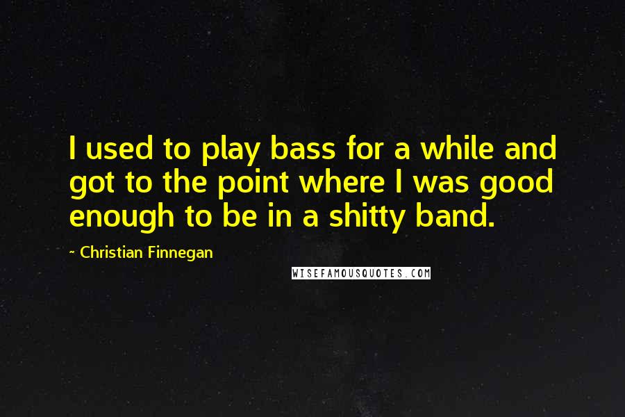 Christian Finnegan Quotes: I used to play bass for a while and got to the point where I was good enough to be in a shitty band.