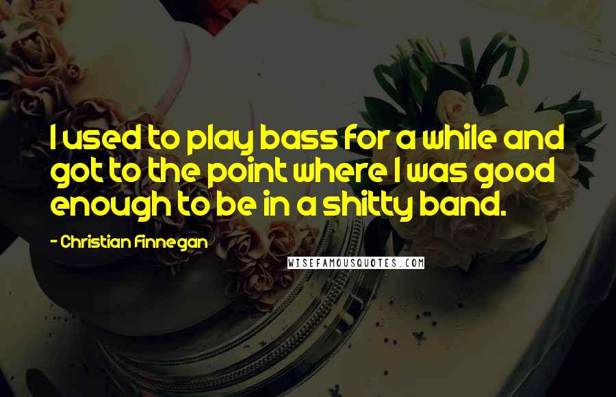 Christian Finnegan Quotes: I used to play bass for a while and got to the point where I was good enough to be in a shitty band.