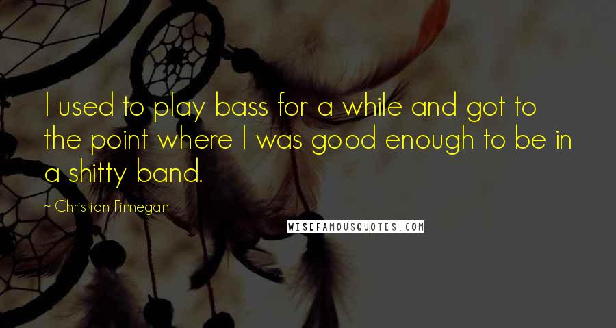 Christian Finnegan Quotes: I used to play bass for a while and got to the point where I was good enough to be in a shitty band.