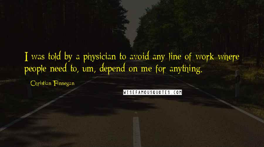 Christian Finnegan Quotes: I was told by a physician to avoid any line of work where people need to, um, depend on me for anything.