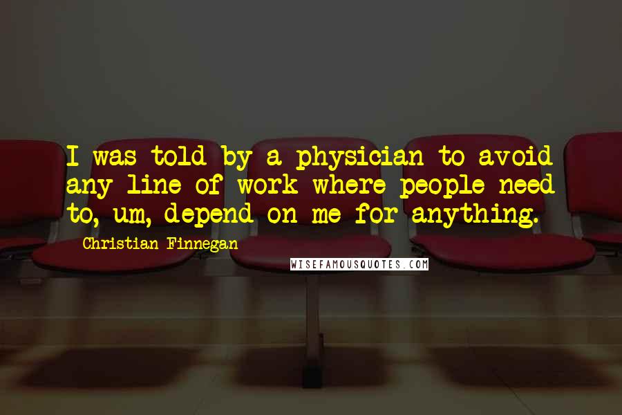 Christian Finnegan Quotes: I was told by a physician to avoid any line of work where people need to, um, depend on me for anything.