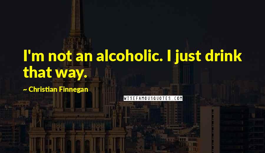 Christian Finnegan Quotes: I'm not an alcoholic. I just drink that way.