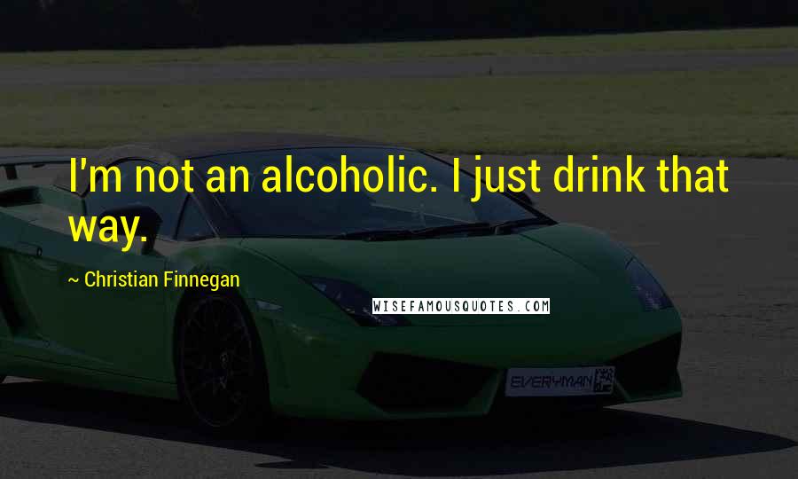 Christian Finnegan Quotes: I'm not an alcoholic. I just drink that way.