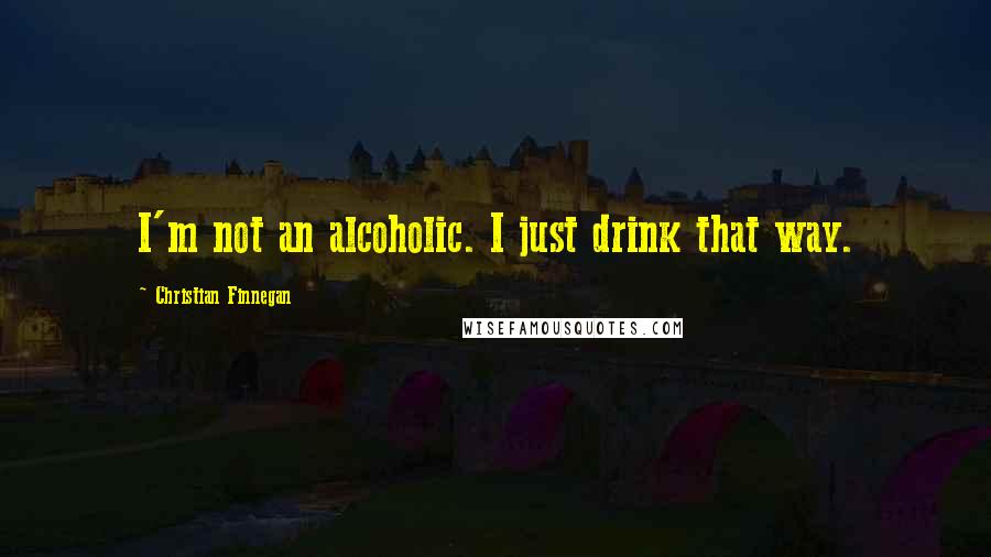 Christian Finnegan Quotes: I'm not an alcoholic. I just drink that way.