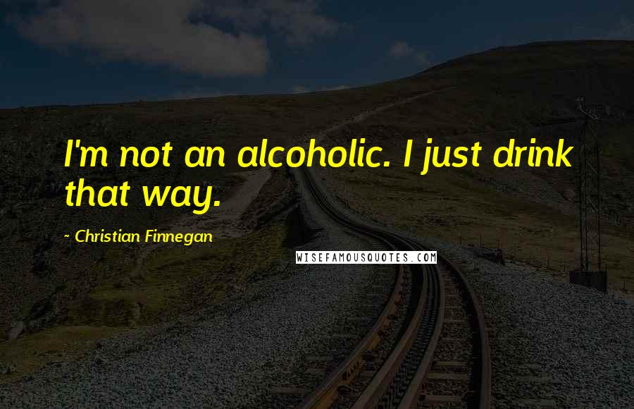 Christian Finnegan Quotes: I'm not an alcoholic. I just drink that way.