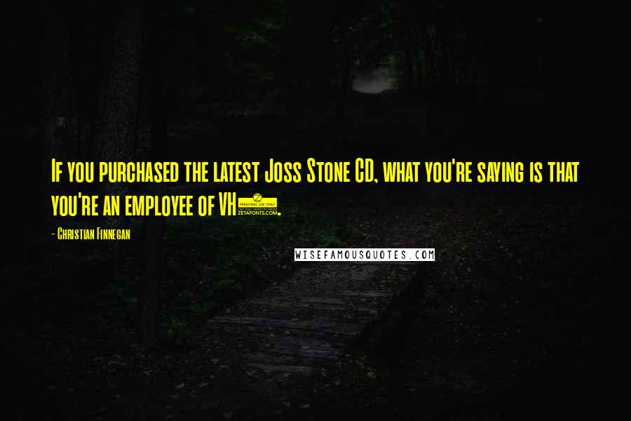 Christian Finnegan Quotes: If you purchased the latest Joss Stone CD, what you're saying is that you're an employee of VH1.