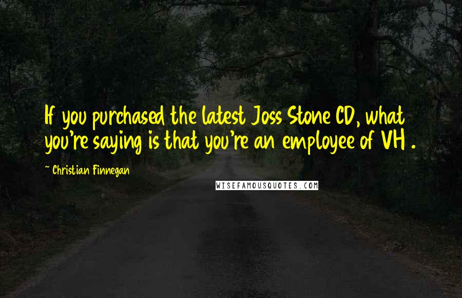 Christian Finnegan Quotes: If you purchased the latest Joss Stone CD, what you're saying is that you're an employee of VH1.