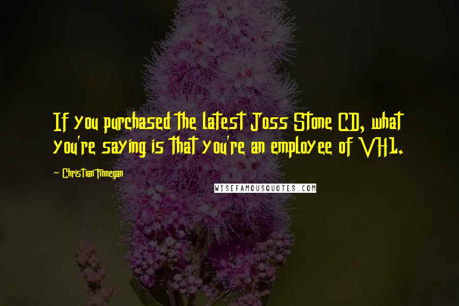 Christian Finnegan Quotes: If you purchased the latest Joss Stone CD, what you're saying is that you're an employee of VH1.