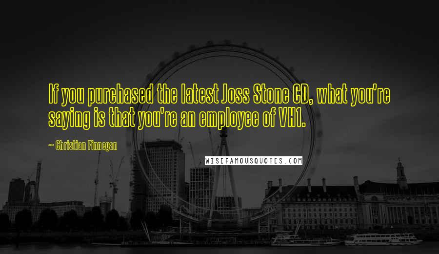 Christian Finnegan Quotes: If you purchased the latest Joss Stone CD, what you're saying is that you're an employee of VH1.