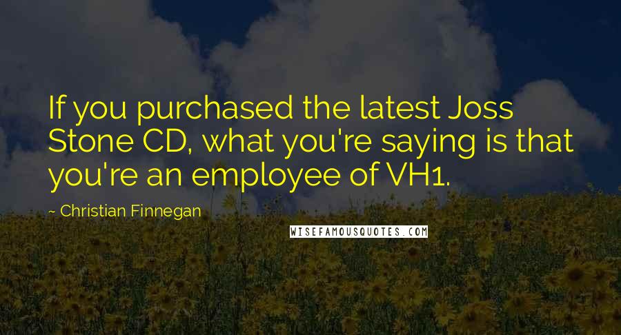 Christian Finnegan Quotes: If you purchased the latest Joss Stone CD, what you're saying is that you're an employee of VH1.