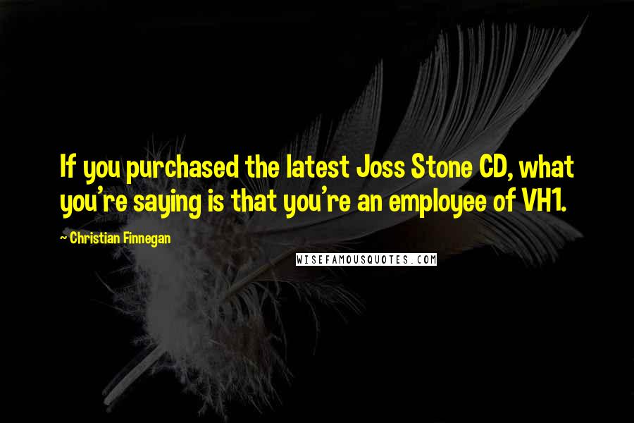Christian Finnegan Quotes: If you purchased the latest Joss Stone CD, what you're saying is that you're an employee of VH1.
