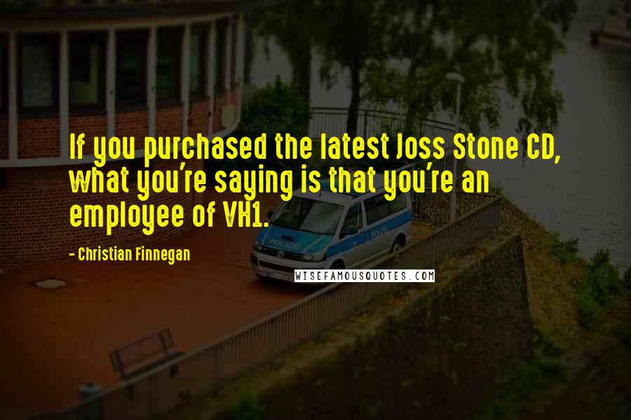 Christian Finnegan Quotes: If you purchased the latest Joss Stone CD, what you're saying is that you're an employee of VH1.