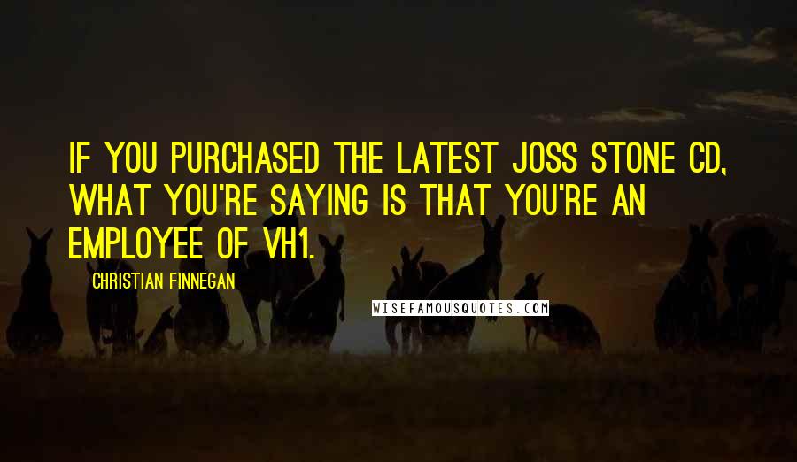 Christian Finnegan Quotes: If you purchased the latest Joss Stone CD, what you're saying is that you're an employee of VH1.