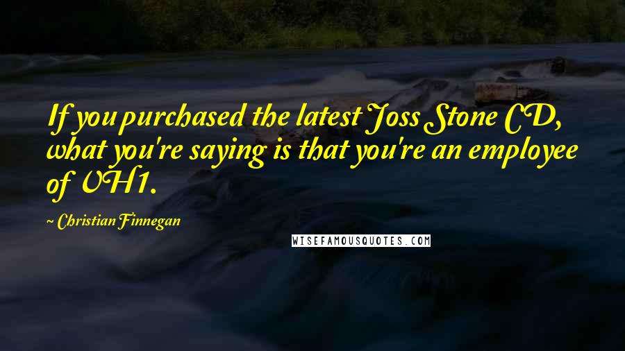 Christian Finnegan Quotes: If you purchased the latest Joss Stone CD, what you're saying is that you're an employee of VH1.