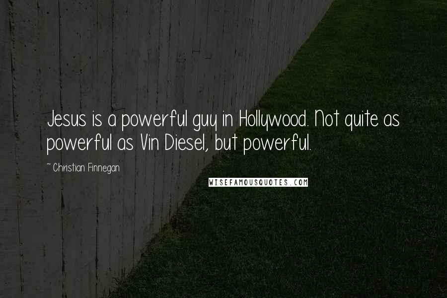 Christian Finnegan Quotes: Jesus is a powerful guy in Hollywood. Not quite as powerful as Vin Diesel, but powerful.