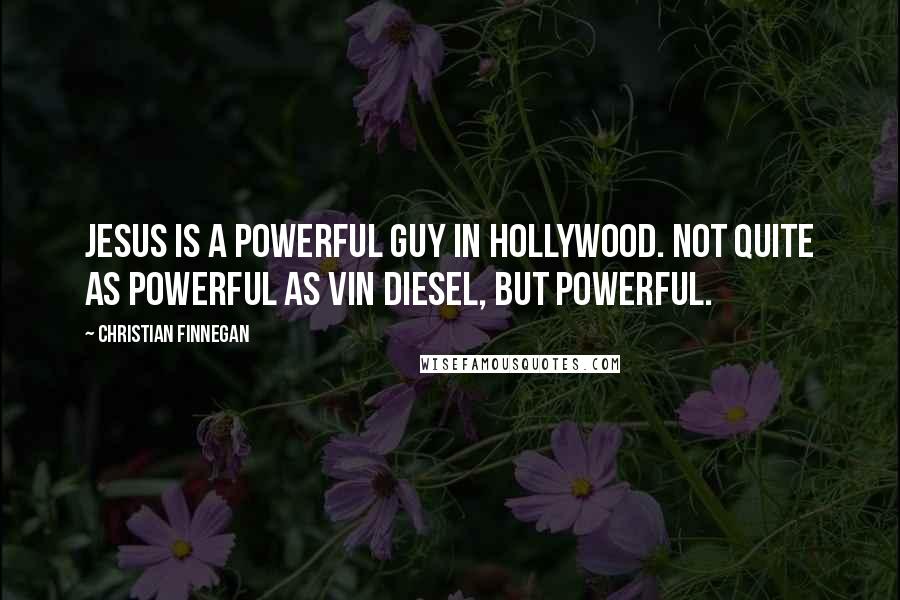 Christian Finnegan Quotes: Jesus is a powerful guy in Hollywood. Not quite as powerful as Vin Diesel, but powerful.