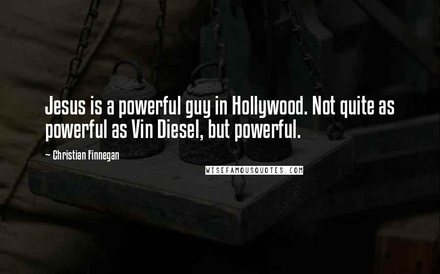Christian Finnegan Quotes: Jesus is a powerful guy in Hollywood. Not quite as powerful as Vin Diesel, but powerful.