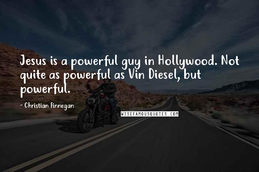 Christian Finnegan Quotes: Jesus is a powerful guy in Hollywood. Not quite as powerful as Vin Diesel, but powerful.