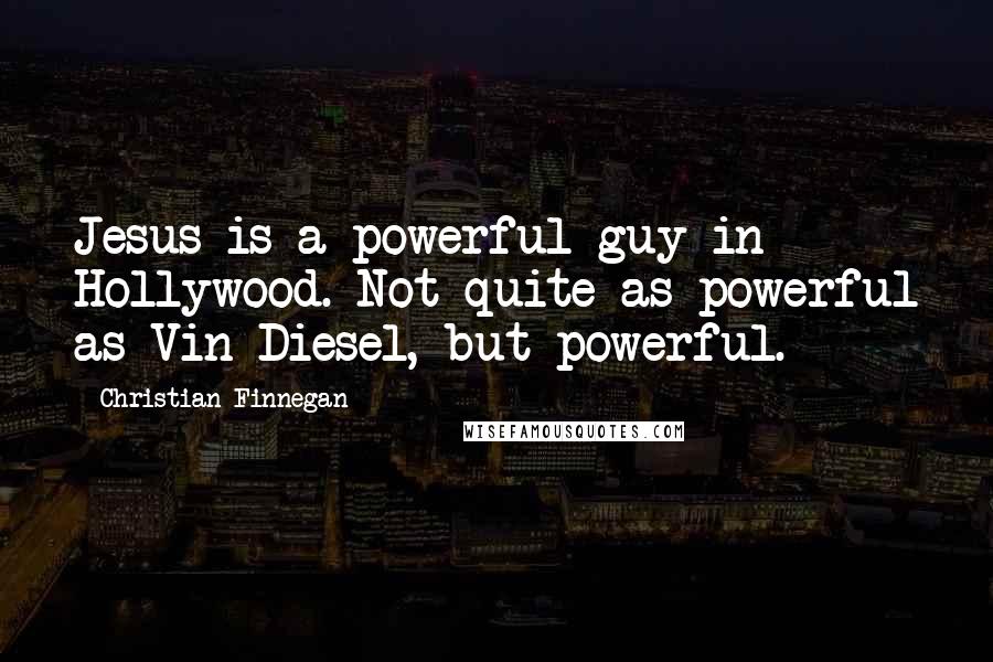Christian Finnegan Quotes: Jesus is a powerful guy in Hollywood. Not quite as powerful as Vin Diesel, but powerful.