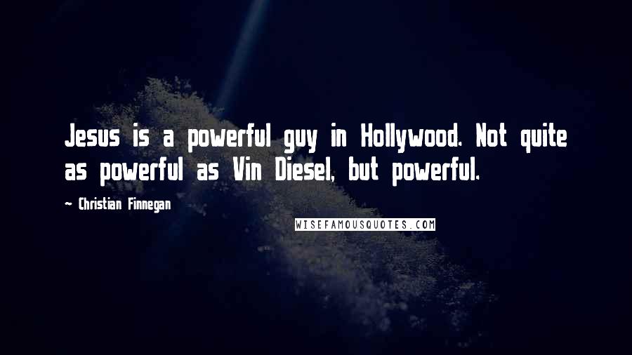 Christian Finnegan Quotes: Jesus is a powerful guy in Hollywood. Not quite as powerful as Vin Diesel, but powerful.