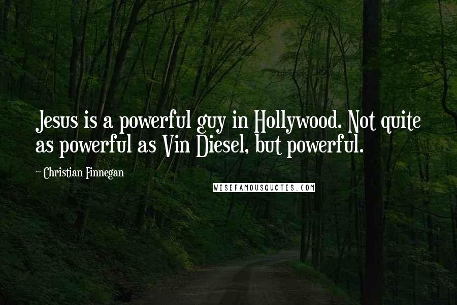 Christian Finnegan Quotes: Jesus is a powerful guy in Hollywood. Not quite as powerful as Vin Diesel, but powerful.