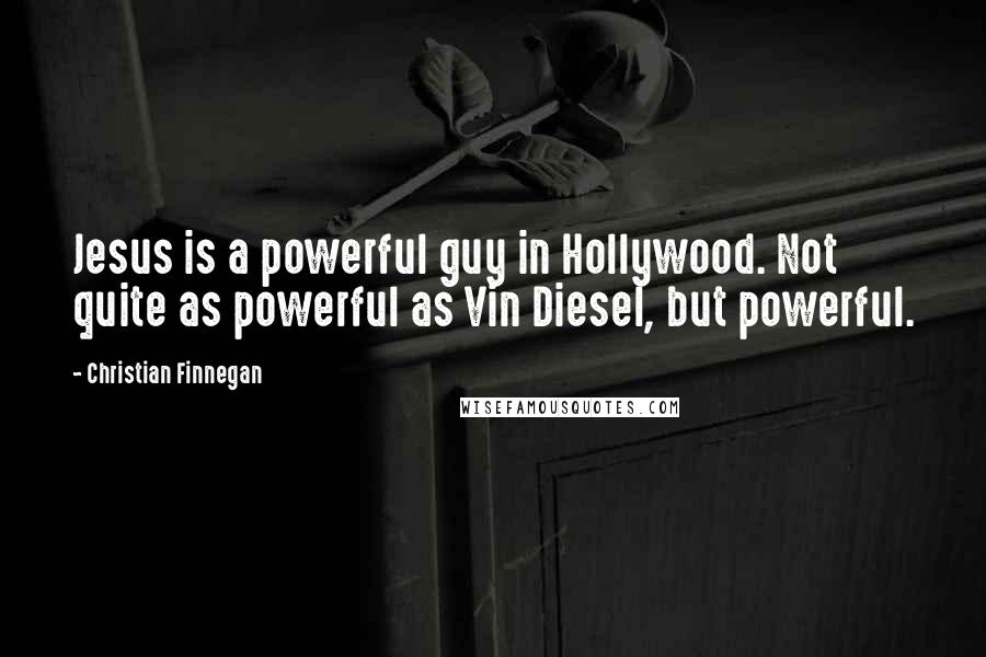 Christian Finnegan Quotes: Jesus is a powerful guy in Hollywood. Not quite as powerful as Vin Diesel, but powerful.