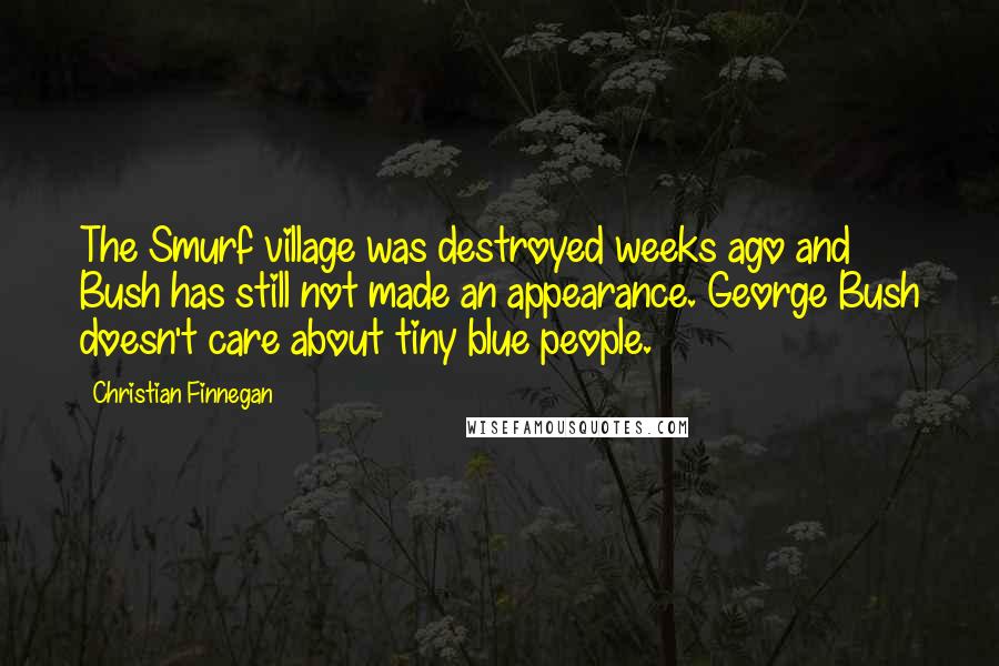 Christian Finnegan Quotes: The Smurf village was destroyed weeks ago and Bush has still not made an appearance. George Bush doesn't care about tiny blue people.